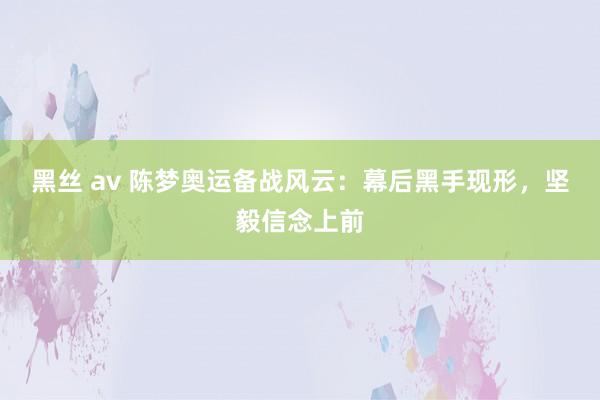 黑丝 av 陈梦奥运备战风云：幕后黑手现形，坚毅信念上前