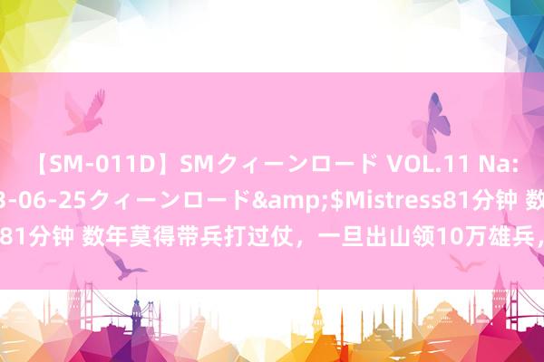 【SM-011D】SMクィーンロード VOL.11 Na:Na</a>2013-06-25クィーンロード&$Mistress81分钟 数年莫得带兵打过仗，一旦出山领10万雄兵，3个月就一网尽扫