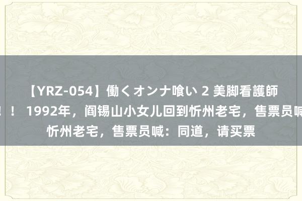 【YRZ-054】働くオンナ喰い 2 美脚看護師を食い散らかす！！ 1992年，阎锡山小女儿回到忻州老宅，售票员喊：同道，请买票