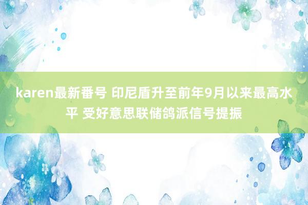 karen最新番号 印尼盾升至前年9月以来最高水平 受好意思联储鸽派信号提振