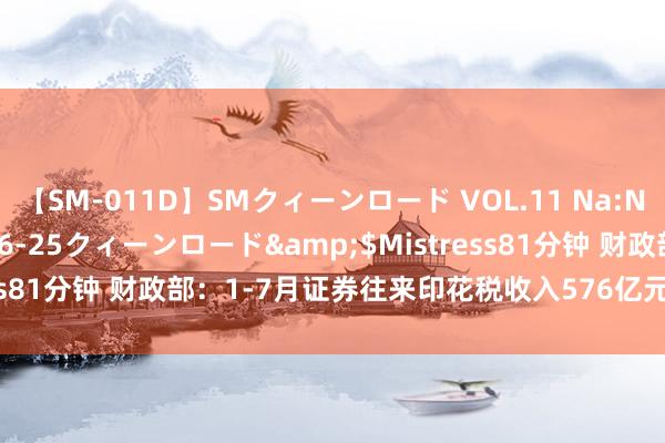 【SM-011D】SMクィーンロード VOL.11 Na:Na</a>2013-06-25クィーンロード&$Mistress81分钟 财政部：1-7月证券往来印花税收入576亿元 同比下落55%