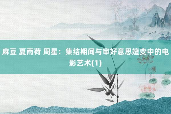 麻豆 夏雨荷 周　星：集结期间与审好意思嬗变中的电影艺术(1)