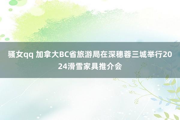 骚女qq 加拿大BC省旅游局在深穗蓉三城举行2024滑雪家具推介会