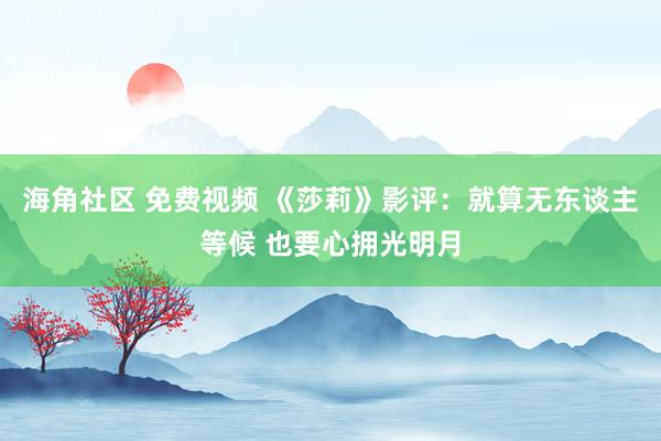 海角社区 免费视频 《莎莉》影评：就算无东谈主等候 也要心拥光明月