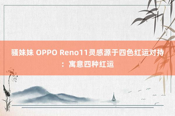 骚妹妹 OPPO Reno11灵感源于四色红运对持：寓意四种红运