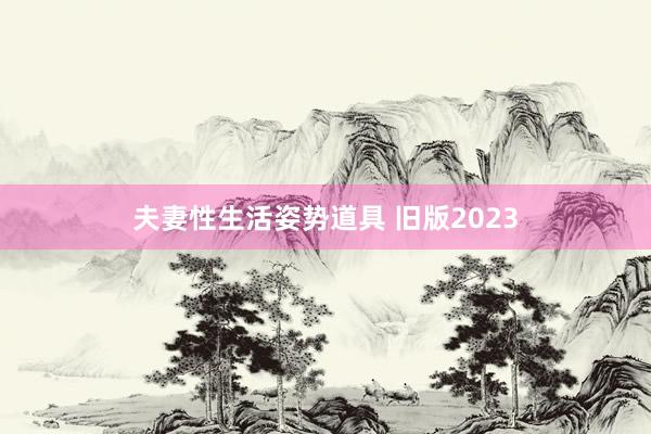 夫妻性生活姿势道具 旧版2023